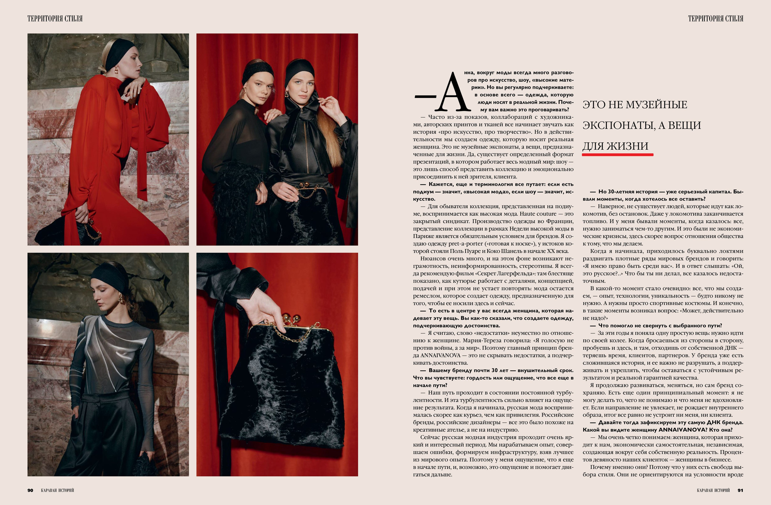 Журнал «КАРАВАН ИСТОРИЙ» ТЕРРИТОРИЯ СТИЛЯ AHHAИВАНОВА ANNAIVANOVA   ЭТО НЕ МУЗЕЙНЫЕ ЭКСПОНАТЫ, А ВЕЩИ ДЛЯ ЖИЗНИ ANNAIVANOVA Анна, вокруг моды всегда много разговоров про искусство, шоу, высокие материи». Но вы регулярно подчеркиваете: в основе всего — одежда, которую люди носят в реальной жизни. Почему вам важно это проговаривать?— Часто из-за показов, коллабораций с художника-ми, авторских принтов и тканей все начинает звучать как история «про искусство, про творчество». Но в действительности мы создаем одежду, которую носит реальная женщина. Это не музейные экспонаты, а вещи, предназначенные для жизни. Да, существует определенный формат презентаций, в котором работает весь модный мир: шоу - это лишь способ представить коллекцию и эмоционально присоединить к ней зрителя, клиента.﻿﻿Кажется, еще и терминология все путает: если есть подиум — значит, «высокая мода», если шоу — значит, ие-кусство.﻿﻿ Для обывателя коллекция, представленная на подиуме, воспринимается как высокая мода. Haute couture - это закрытый синдикат. Производство одежды во Франции, представление коллекции в рамках Недели высокой моды в Париже является обязательным условием для брендов. Я создаю одежду pret-a-porter (-готовая к носке»), у истоков которой стояли Поль Пуаре и Коко Шанель в начале ХХ вска.Нюансов очень много, и на этом фоне возникают неграмотность, неинформированность, стереотипы. Я всегда рекомендую фильм «Секрет Лагерфельда»: там блестяще показано, как кутюрье работает с деталями, концепцией, подачей и при этом не устает повторять мода остается ремеслом, которое создает одежду, предназначенную для того, чтобы сс носили здесь и сейчас.﻿﻿То есть в центре у вас всегда женщина, которая надевает эту вещь. Вы как-то сказали, что создаете одежду, подчеркивающую достоинства.﻿﻿Я считаю, слово •недостатки- неуместно по отношению к женщине. Мария-Тереза говорила: «Я голосую не против войны, а за мир». Поэтому главный принцип бренда ANNAIVANOVA — это не скрывать недостатки, а подчеркивать достоинства.﻿﻿Вашему бренду почти 30 лет — внушительный срок.Что вы чувствуете: гордость или ощущение, что все еще в начале пути?- Наш путь проходит в состоянии постоянной турбу-лентности. И эта турбулентность сильно влияет на ощущение результата. Когда я начинала, русская мода воспринималась скорее как курьез, чем как привилегия. Российские бренды, российские дизайнеры — все это было похоже на креативные ателье, а не на индустрию.Сейчас русская модная индустрия проходит очень яркий и интересный период. Мы нарабатываем опыт, совершаем ошибки, формируем инфраструктуру, взяв лучшее из мирового опыта. Поэтому у меня ощущение, что я еще в начале пути, и, возможно, это ощущение и помогает двигаться дальше. Но 30-летняя история — уже серьезный капитал. Бывали моменты, когда хотелось все оставить?﻿﻿ Наверное, не существует людей, которые идут как локомотив, без остановок. Даже у локомотива заканчивается топливо. И у меня бывали моменты, когда казалось: все, нужно заниматься чем-то другим. И это были не экономические кризисы, здесь скорее вопрос отношения общества к тому, что мы делаем.Когда я начинала, приходилось буквально локтями раздвигать плотные ряды мировых брендов и говорить:«Я имею право быть среди вас». И в ответ слышать: «Ой, это русское?... Что бы ты ни делал, все казалось недостаточно. В какой-то момент стало очевидно: все, что мы создаем, — опыт, технологии, уникальность - будто никому не нужно. А нужны просто спортивные костюмы. И конечно, в такие моменты возникал вопрос: «Может, действительно не надо?»﻿﻿Что помогло не свернуть с выбранного пути?﻿﻿За эти годы я поняла одну простую вещь: нужно идти по своей колее. Когда бросаешься из стороны в сторону, пробуешь и здесь, и там, отходишь от собственной ДНК - теряешь время, клиентов, партнеров. У бренда уже есть сложившаяся история, и се важно не разрушать, а поддерживать и укреплять, чтобы оставаться с устойчивым результатом и реальной гарантией качества.Я продолжаю развиваться, меняться, но сам бренд сохраняю. Есть еще один принципиальный момент: я не могу делать то, чето не понимаю и что меня не вдохновляет. Если направление не увлекает, не рождает внутреннего образа, итог все равно не устроит ни меня, ни клиента.— Давайте тогда зафиксируем эту самую ДНК бренда.Какой вы видите женщину ANNAIVANOVA? Кто она?- Мы очень четко понимаем: женщина, которая приходит к нам, экономически самостоятельная, независимая, создающая вокруг себя собственную реальность. Процентов девяносто наших клиенток - женщины в бизнес.Почему именно они? Потому что у них есть свобода выбора стиля. Они не ориентируются на условности вроде