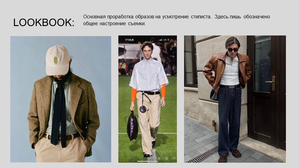 На изображении представлен рекламный материал, который, вероятно, является частью кампании по продвижению модного бренда или коллекции одежды. В верхней части изображения находится текст "LOOKBOOK:", что указывает на то, что это визуальный каталог или подборка образов, демонстрирующих стиль и модные тенденции. Под этим текстом написано: "Основная проработка образов на усмотрение стилиста. Здесь лишь обозначено общее настроение съемки." Это означает, что стилист имеет свободу в создании образов, а представленные фотографии служат лишь для передачи общего настроения и стиля.На изображении три фотографии, каждая из которых демонстрирует мужчину в разных образах:Левая фотография: Мужчина в светлой бейсболке, коричневом пиджаке, светлых брюках и темном галстуке. Он стоит на фоне голубого неба, что создает ощущение легкости и непринужденности.Центральная фотография: Мужчина в белой рубашке, бежевых брюках и с черным портфелем в руке. Он стоит на футбольном поле, что добавляет динамичности и спортивного настроения образу.Правая фотография: Мужчина в коричневой кожаной куртке, белой футболке, темных джинсах и солнцезащитных очках. Он стоит у двери, что создает более городской и стильный образ.Эти фотографии демонстрируют разнообразие стилей и настроений, которые могут быть использованы в модной съемке. Они также показывают, как один и тот же человек может выглядеть по-разному в зависимости от одежды и обстановки.