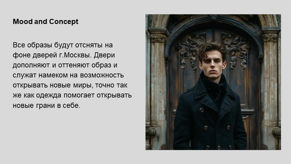 На изображении представлен слайд презентации с заголовком "Mood and Concept". Слева находится текст, который гласит: "Все образы будут отняты на фоне дверей г.Москвы. Двери дополняют и оттеняют образ и служат намеком на возможность открывать новые миры, точно так же как одежда помогает открывать новые грани в себе."Справа изображен молодой человек в темной одежде, стоящий перед массивной деревянной дверью с резными украшениями. Дверь имеет старинный вид и выполнена в темных тонах, что создает контраст с одеждой модели.