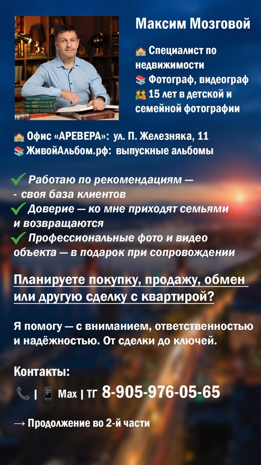 Максим Мозговой. Специалист по недвижимости . Фотограф, видеограф. 15 лет создаю выпускные альбомы✓ Работаю по рекомендациям — своя база клиентов✓ Доверие — ко мне приходят семьями и возвращаются✓ Профессиональные фото и видео объекта — в подарок при сопровождении. Планируете покупку, продажу, обмен или другую сделку с квартирой?Я помогу — с вниманием, ответственностью и надёжностью. От сделки до ключей